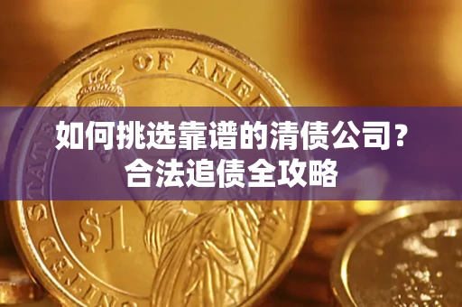 武汉如何挑选靠谱的清债公司?合法追债全攻略 武汉如何挑选靠谱的清债公司?合法追债全攻略
