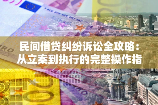 武汉民间借贷纠纷诉讼全攻略：从立案到执行的完整操作指南