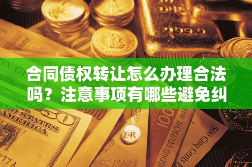 武汉合同债权转让怎么办理合法吗？注意事项有哪些避免纠纷？