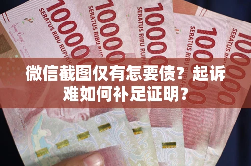 武汉微信截图仅有怎要债？起诉难如何补足证明？