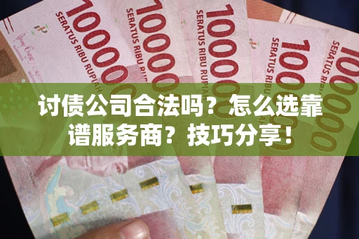 武汉讨债公司合法吗？怎么选靠谱服务商？技巧分享！