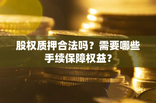 武汉股权质押合法吗？需要哪些手续保障权益？