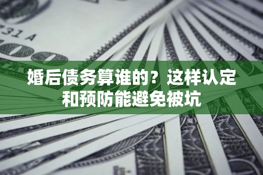 武汉婚后债务算谁的？这样认定和预防能避免被坑