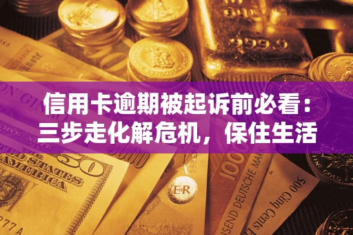 武汉信用卡逾期被起诉前必看：三步走化解危机，保住生活尊严