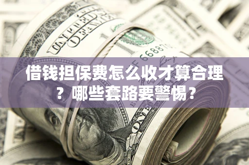 武汉借钱担保费怎么收才算合理？哪些套路要警惕？