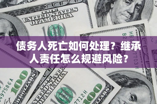 武汉债务人死亡如何处理?继承人责任怎么规避风险? 武汉债务人死亡如何处理?继承人责任怎么规避风险?