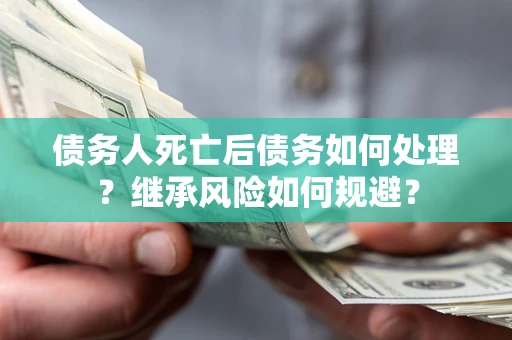 武汉债务人死亡后债务如何处理？继承风险如何规避？