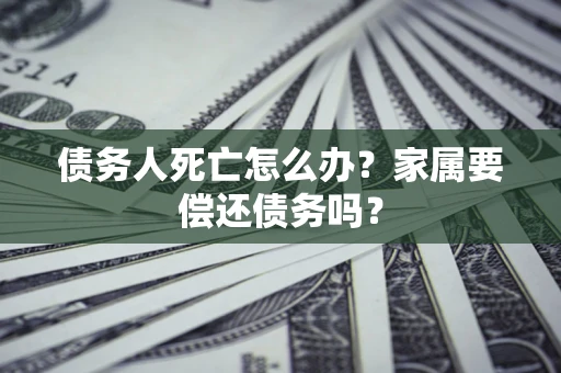 武汉债务人死亡怎么办？家属要偿还债务吗？