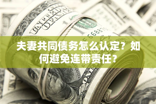 武汉夫妻共同债务怎么认定？如何避免连带责任？