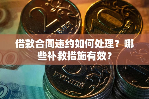 武汉借款合同违约如何处理？哪些补救措施有效？
