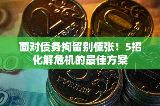 武汉面对债务拘留别慌张！5招化解危机的最佳方案