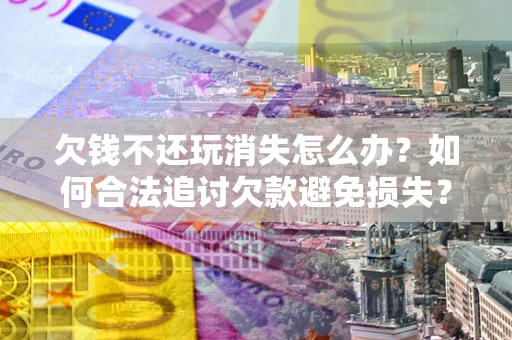 武汉欠钱不还玩消失怎么办?如何合法追讨欠款避免损失? 武汉欠钱不还玩消失怎么办?如何合法追讨欠款避免损失?