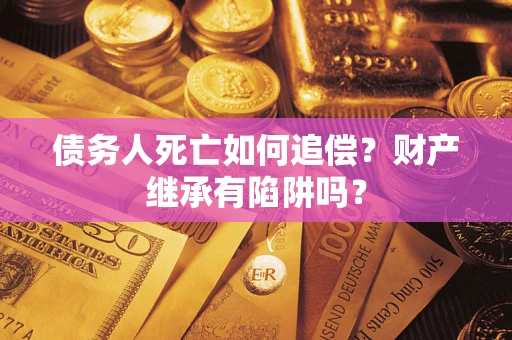 武汉债务人死亡如何追偿？财产继承有陷阱吗？