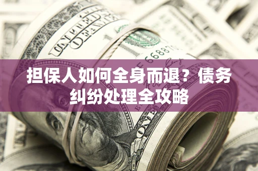 武汉担保人如何全身而退？债务纠纷处理全攻略
