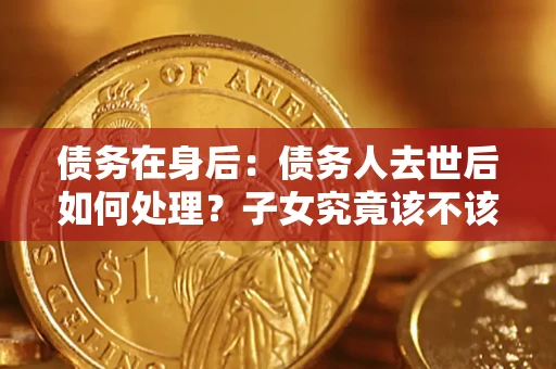 武汉债务在身后：债务人去世后如何处理？子女究竟该不该还钱？