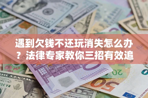 武汉遇到欠钱不还玩消失怎么办？法律专家教你三招有效追债！