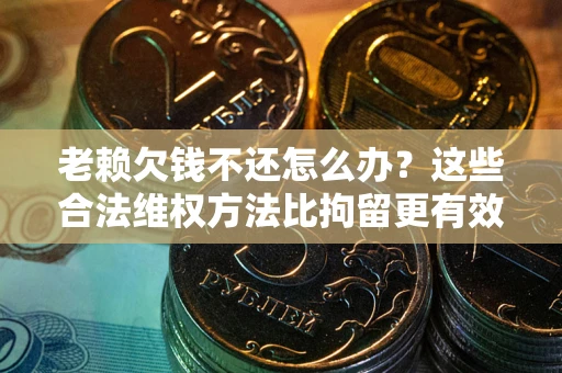武汉老赖欠钱不还怎么办？这些合法维权方法比拘留更有效