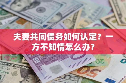 武汉夫妻共同债务如何认定？一方不知情怎么办？