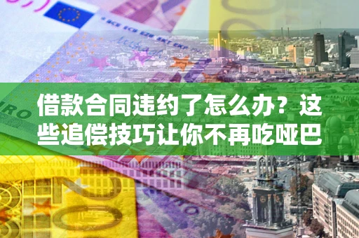 武汉借款合同违约了怎么办？这些追偿技巧让你不再吃哑巴亏