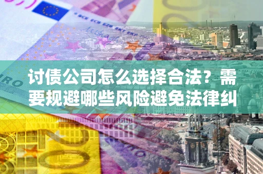 武汉讨债公司怎么选择合法?需要规避哪些风险避免法律纠纷? 武汉讨债公司怎么选择合法?需要规避哪些风险避免法律纠纷?