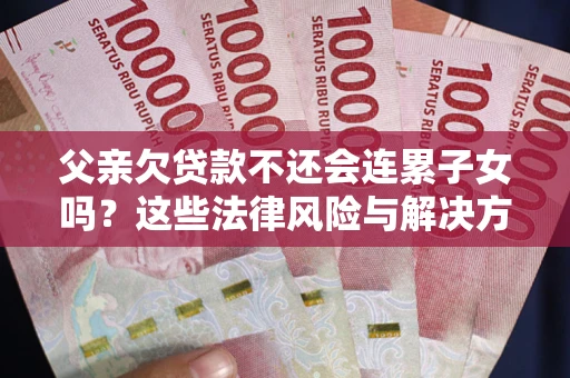 武汉父亲欠贷款不还会连累子女吗？这些法律风险与解决方法要早知道！