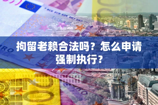 武汉拘留老赖合法吗？怎么申请强制执行？