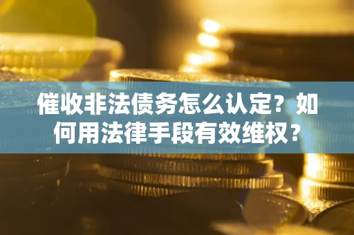 武汉催收非法债务怎么认定？如何用法律手段有效维权？