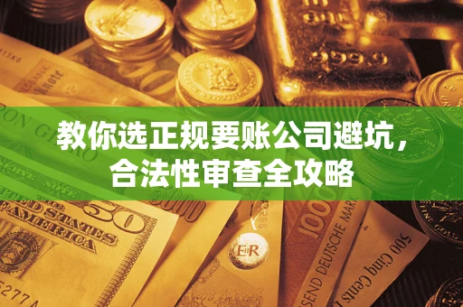 武汉教你选正规要账公司避坑，合法性审查全攻略