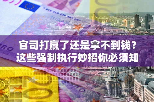 武汉官司打赢了还是拿不到钱？这些强制执行妙招你必须知道