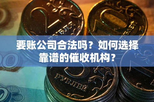 武汉要账公司合法吗？如何选择靠谱的催收机构？