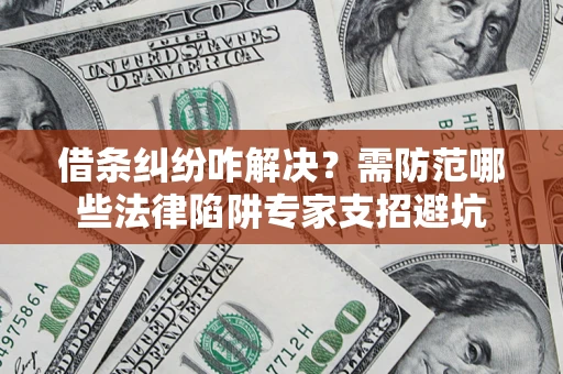 武汉借条纠纷咋解决？需防范哪些法律陷阱专家支招避坑
