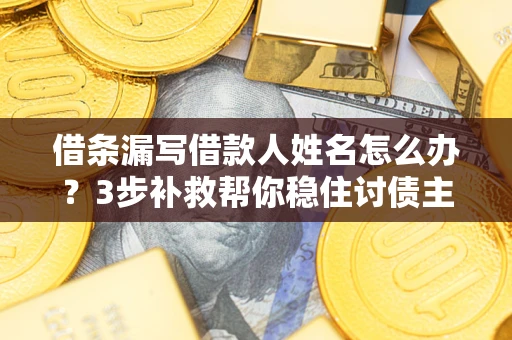 武汉借条漏写借款人姓名怎么办？3步补救帮你稳住讨债主动权