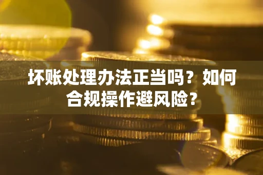 武汉坏账处理办法正当吗？如何合规操作避风险？