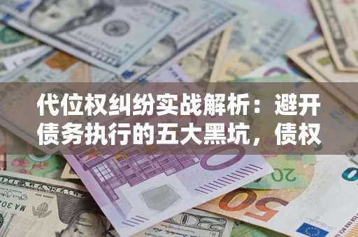 武汉代位权纠纷实战解析：避开债务执行的五大黑坑，债权人必看指南