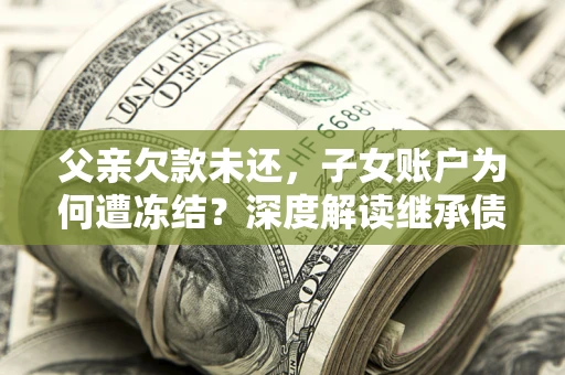 武汉父亲欠款未还，子女账户为何遭冻结？深度解读继承债务迷局