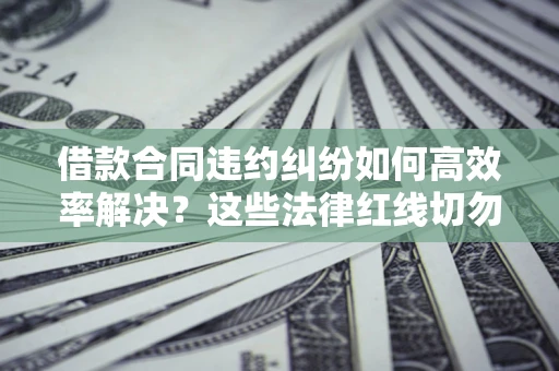 武汉借款合同违约纠纷如何高效率解决？这些法律红线切勿触碰