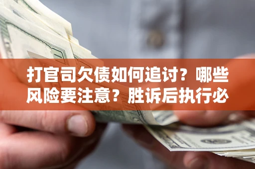 武汉打官司欠债如何追讨？哪些风险要注意？胜诉后执行必看！