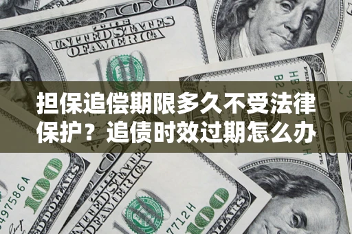 武汉担保追偿期限多久不受法律保护？追债时效过期怎么办？