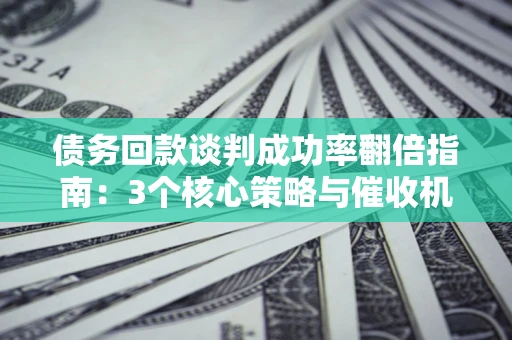 武汉债务回款谈判成功率翻倍指南：3个核心策略与催收机构避坑法则
