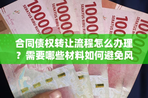 武汉合同债权转让流程怎么办理？需要哪些材料如何避免风险？