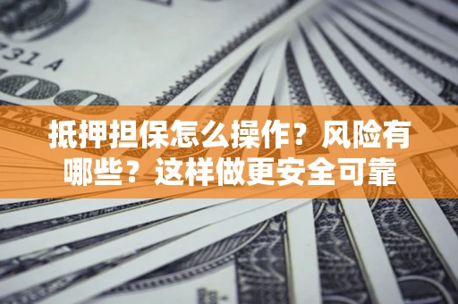 武汉抵押担保怎么操作？风险有哪些？这样做更安全可靠
