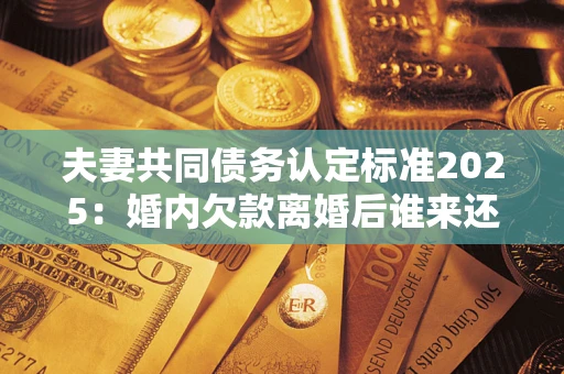 武汉夫妻共同债务认定标准2025:婚内欠款离婚后谁来还? 武汉夫妻共同债务认定标准2025:婚内欠款离婚后谁来还?
