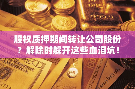 武汉股权质押期间转让公司股份？解除时躲开这些血泪坑！
