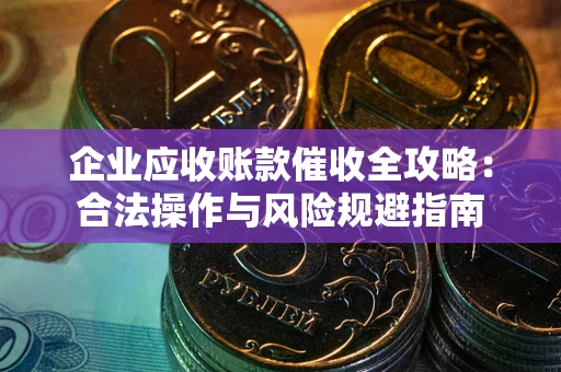 武汉企业应收账款催收全攻略：合法操作与风险规避指南