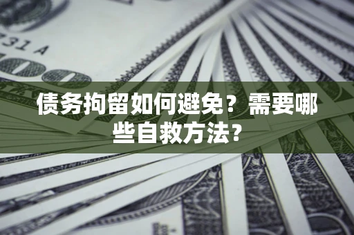 武汉债务拘留如何避免？需要哪些自救方法？