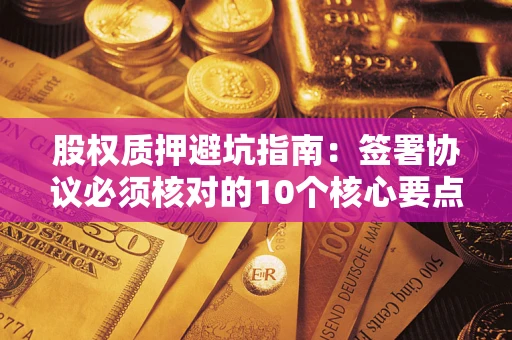 武汉股权质押避坑指南:签署协议必须核对的10个核心要点 武汉股权质押避坑指南:签署协议必须核对的10个核心要点