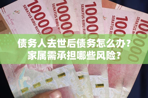 武汉债务人去世后债务怎么办？家属需承担哪些风险？