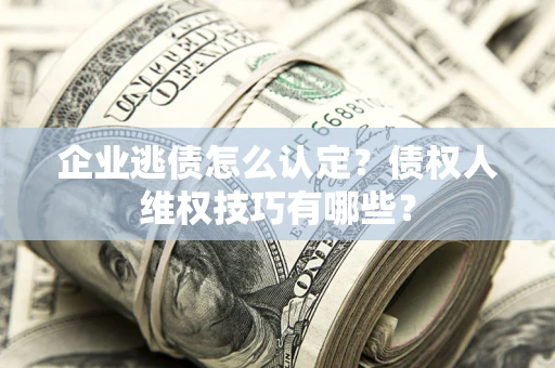 武汉企业逃债怎么认定？债权人维权技巧有哪些？
