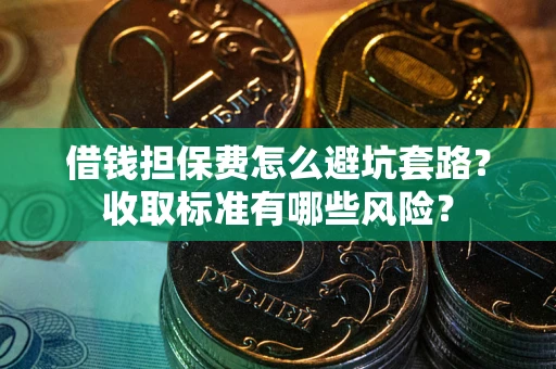 武汉借钱担保费怎么避坑套路?收取标准有哪些风险? 武汉借钱担保费怎么避坑套路?收取标准有哪些风险?