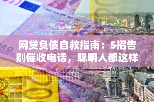 武汉网贷负债自救指南：5招告别催收电话，聪明人都这样做